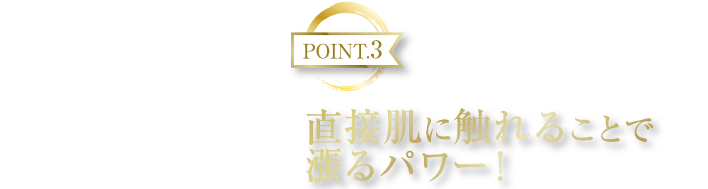 POINT3 直接肌に触れることで漲るパワー！