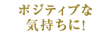 ポジティブな気持ちに！