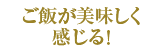 ご飯が美味しく感じる！