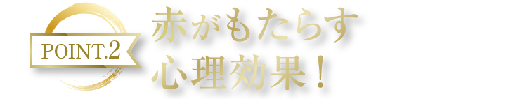 POINT2 赤がもたらす心理効果！