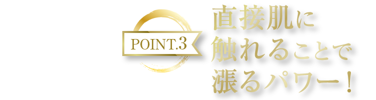 POINT3 直接肌に触れることで漲るパワー！