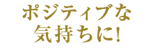 ポジティブな気持ちに！