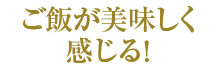 ご飯が美味しく感じる！