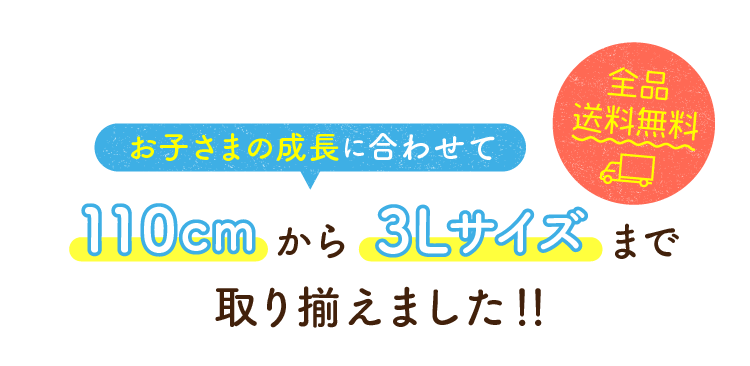 お子さまの成長に合わせて110cmから3Lサイズまで取り揃えました!!