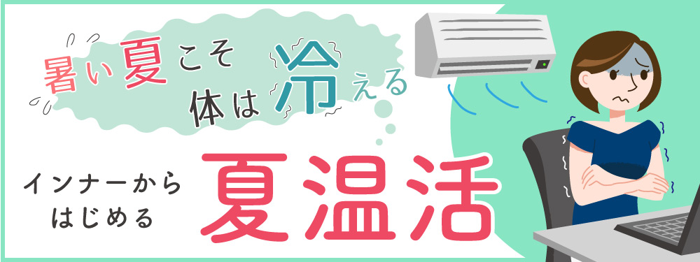 外は暑いのに体は冷えている！？インナーで始める「夏温活」特集